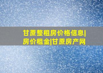 甘蔗整租房价格信息|房价租金|甘蔗房产网